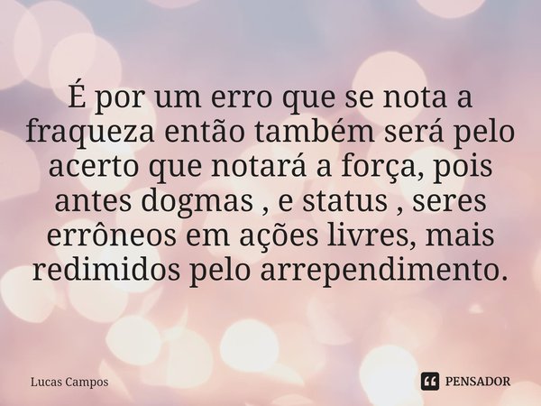 ⁠É por um erro que se nota a fraqueza então também será pelo acerto que notará a força, pois antes dogmas , e status , seres errôneos em ações livres, mais redi... Frase de Lucas Campos.