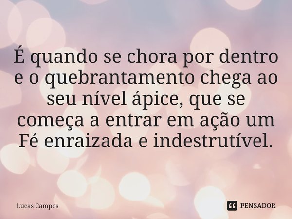 ⁠É quando se chora por dentro e o quebrantamento chega ao seu nível ápice, que se começa a entrar em ação um Fé enraizada e indestrutível.... Frase de Lucas Campos.