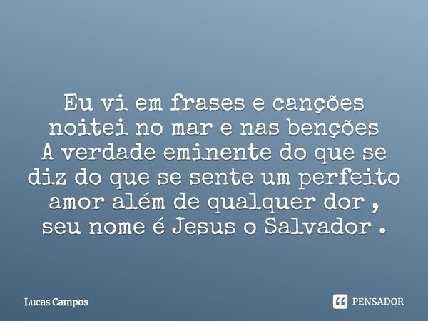 ⁠Eu vi em frases e canções noitei no mar e nas benções
A verdade eminente do que se diz do que se sente um perfeito amor além de qualquer dor , seu nome é Jesus... Frase de Lucas Campos.