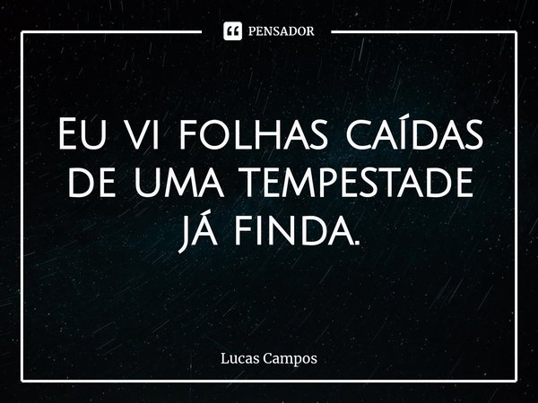 ⁠Eu vi folhas caídas de uma tempestade já finda.... Frase de Lucas Campos.