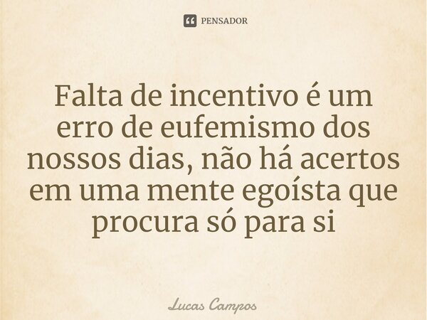 Falta de incentivo é um erro de eufemismo dos nossos dias, não há acertos em uma mente egoísta que procura só para si... Frase de Lucas Campos.