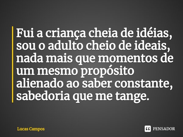 ⁠Fui a criança cheia de idéias, sou o adulto cheio de ideais, nada mais que momentos de um mesmo propósito alienado ao saber constante, sabedoria que me tange.... Frase de Lucas Campos.