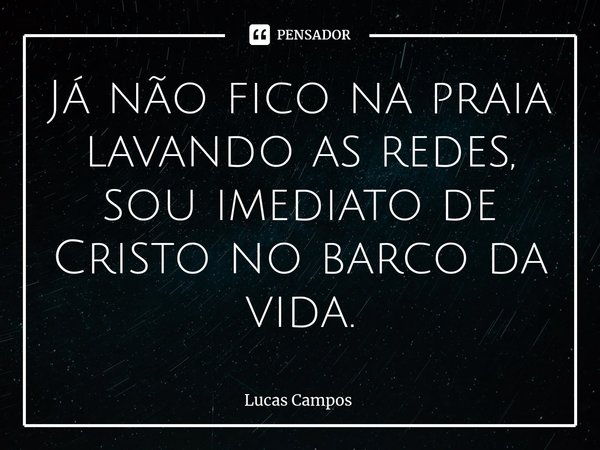 ⁠Já não fico na praia lavando as redes, sou imediato de Cristo no barco da vida.... Frase de Lucas Campos.
