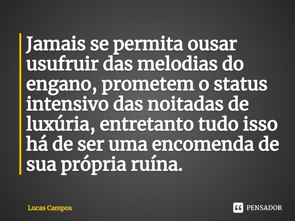 Jamais se permita ousar usufruir das melodias do engano, prometem o status intensivo das noitadas de luxúria, entretanto tudo isso há de ser uma encomenda de su... Frase de Lucas Campos.
