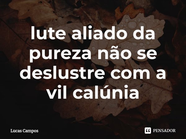 ⁠lute aliado da pureza não se deslustre com a vil calúnia... Frase de Lucas Campos.