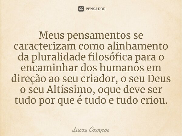 ⁠Meus pensamentos se caracterizam como alinhamento da pluralidade filosófica para o encaminhar dos humanos em direção ao seu criador, o seu Deus o seu Altíssimo... Frase de Lucas Campos.