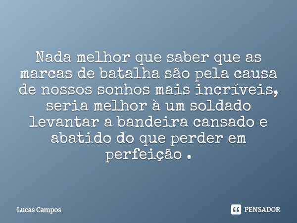 ⁠Nada melhor que saber que as marcas de batalha são pela causa de nossos sonhos mais incríveis, seria melhor à um soldado levantar a bandeira cansado e abatido ... Frase de Lucas Campos.