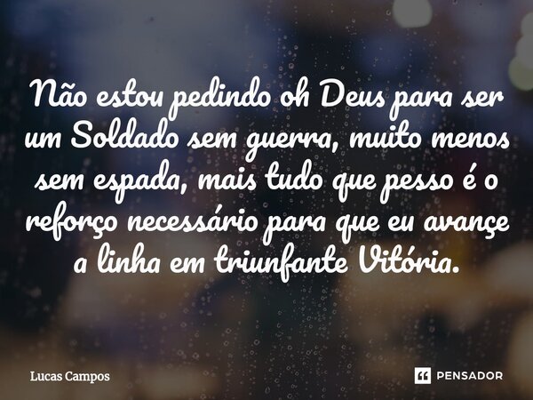 ⁠Não estou pedindo oh Deus para ser um Soldado sem guerra, muito menos sem espada, mais tudo que pesso é o reforço necessário para que eu avançe a linha em triu... Frase de Lucas Campos.