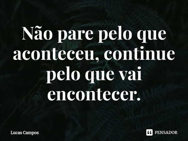 ⁠Não pare pelo que aconteceu, continue pelo que vai encontecer.... Frase de Lucas Campos.
