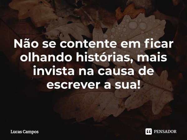 ⁠Não se contente em ficar olhando histórias, mais invista na causa de escrever a sua!... Frase de Lucas Campos.