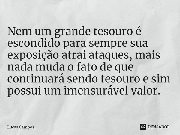 ⁠Nem um grande tesouro é escondido para sempre sua exposição atrai ataques, mais nada muda o fato de que continuará sendo tesouro e sim possui um imensurável va... Frase de Lucas Campos.