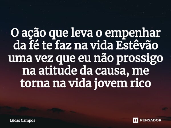 ⁠O ação que leva o empenhar da fé te faz na vida Estêvão uma vez que eu não prossigo na atitude da causa, me torna na vida jovem rico... Frase de Lucas Campos.
