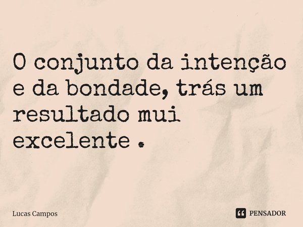 ⁠O conjunto da intenção e da bondade, trás um resultado mui excelente .... Frase de Lucas Campos.