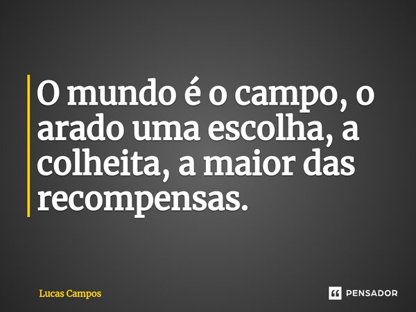 ⁠O mundo é o campo, o arado uma escolha, a colheita, a maior das recompensas.... Frase de Lucas Campos.