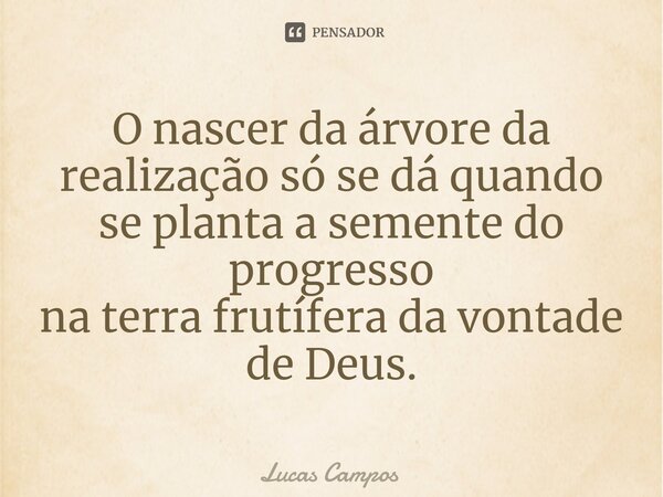 ⁠O nascer da árvore da realização só se dá quando se planta a semente do progresso na terra frutífera da vontade de Deus.... Frase de Lucas Campos.