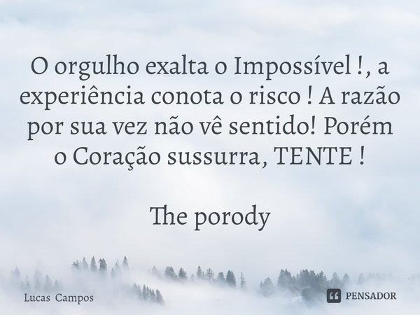 ⁠O orgulho exalta o Impossível !, a experiência conota o risco ! A razão por sua vez não vê sentido! Porém o Coração sussurra, TENTE ! The porody... Frase de Lucas Campos.