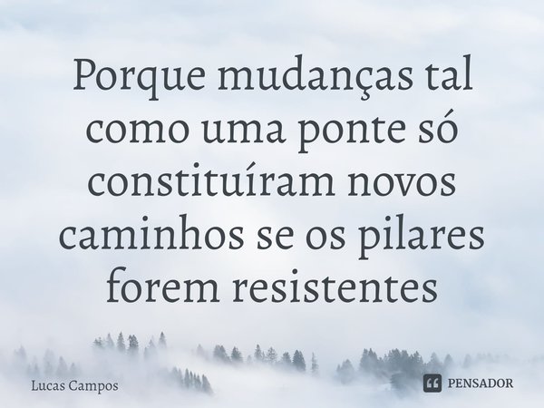 ⁠Porque mudanças tal como uma ponte só constituíram novos caminhos se os pilares forem resistentes... Frase de Lucas Campos.