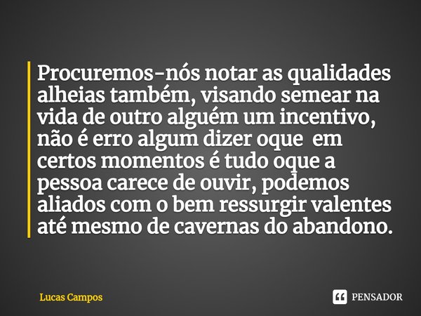 ⁠Procuremos-nós notar as qualidades alheias também, visando semear na vida de outro alguém um incentivo, não é erro algum dizer oque em certos momentos é tudo o... Frase de Lucas Campos.