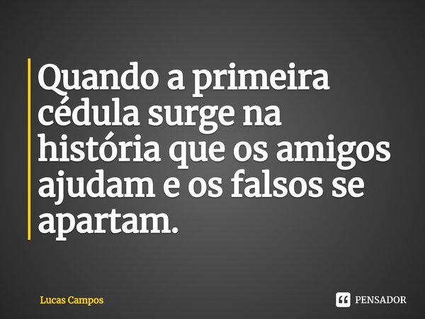 ⁠Quando a primeira cédula surge na história que os amigos ajudam e os falsos se apartam.... Frase de Lucas Campos.