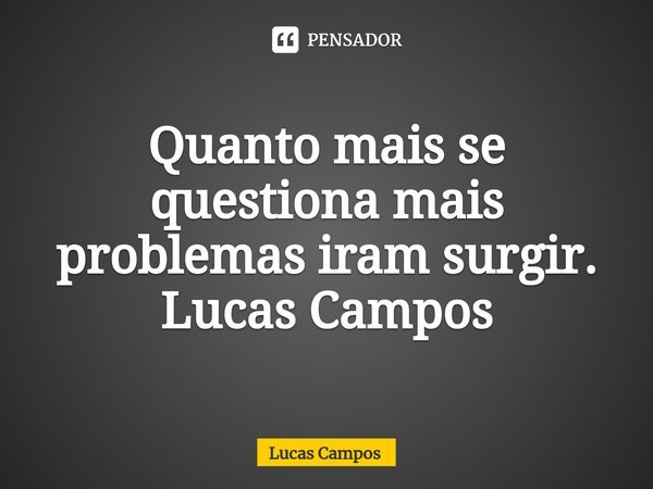 ⁠Quanto mais se questiona mais problemas iram surgir.... Frase de Lucas Campos.