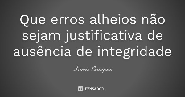 Que erros alheios não sejam justificativa de ausência de integridade... Frase de Lucas Campos.