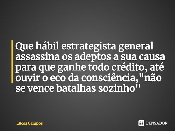 ⁠Que hábil estrategista general assassina os adeptos a sua causa para que ganhe todo crédito, até ouvir o eco da consciência, "não se vence batalhas sozinh... Frase de Lucas Campos.