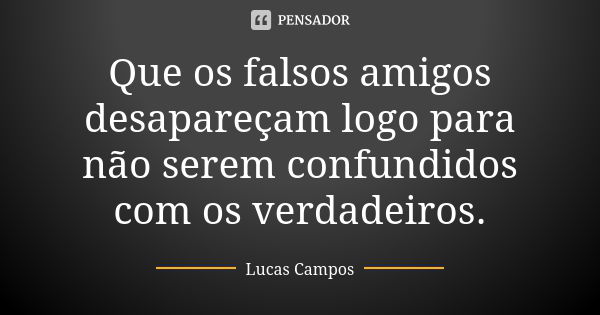 Que os falsos amigos desapareçam logo para não serem confundidos com os verdadeiros.... Frase de Lucas Campos.