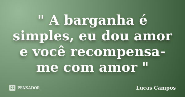 " A barganha é simples, eu dou amor e você recompensa-me com amor "... Frase de Lucas Campos.