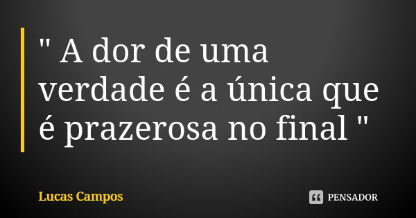 " A dor de uma verdade é a única que é prazerosa no final "... Frase de Lucas Campos.