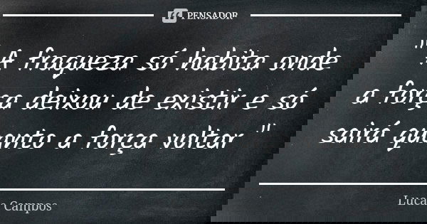 " A fraqueza só habita onde a força deixou de existir e só sairá quanto a força voltar "... Frase de Lucas Campos.