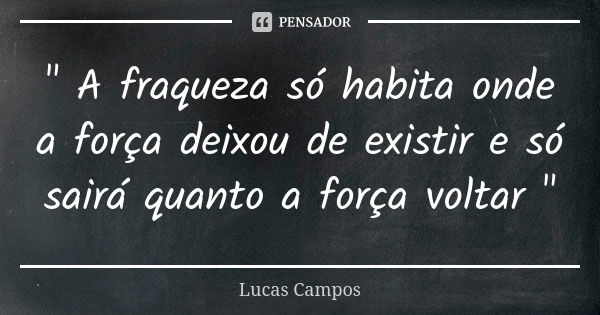 " A fraqueza só habita onde a força deixou de existir e só sairá quanto a força voltar "... Frase de Lucas Campos.