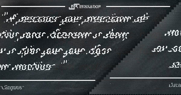 " A pessoas que precisam de motivo para fazerem o bem, eu sou o tipo que que faço sem motivos "... Frase de Lucas Campos.