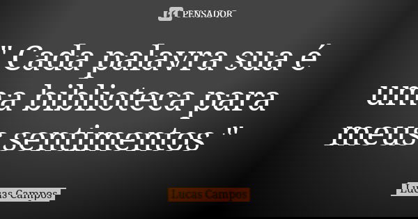 " Cada palavra sua é uma biblioteca para meus sentimentos "... Frase de Lucas Campos.