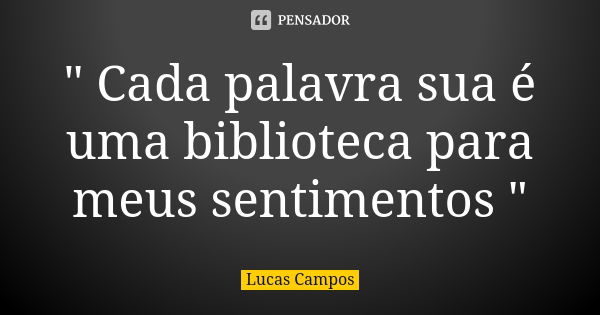 " Cada palavra sua é uma biblioteca para meus sentimentos "... Frase de Lucas Campos.