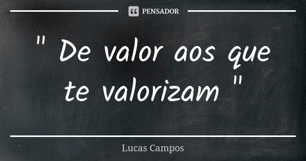 " De valor aos que te valorizam "... Frase de Lucas Campos.