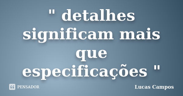 " detalhes significam mais que especificações "... Frase de Lucas Campos.