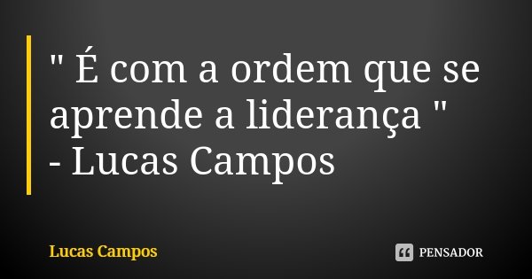 " É com a ordem que se aprende a liderança " - Lucas Campos... Frase de Lucas Campos.