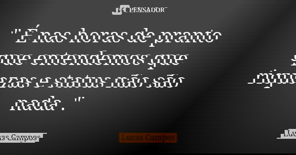 " É nas horas de pranto que entendemos que riquezas e status não são nada ."... Frase de Lucas Campos.