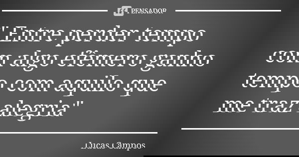 " Entre perder tempo com algo efêmero ganho tempo com aquilo que me traz alegria"... Frase de Lucas Campos.