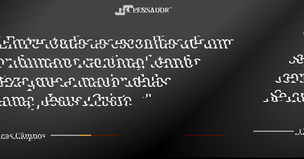 " Entre todas as escolhas de um ser humano racional, tenho certeza que a maior delas Se chama, Jesus Cristo. "... Frase de Lucas Campos.