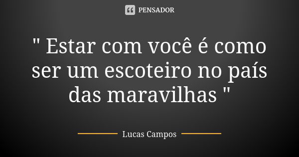 " Estar com você é como ser um escoteiro no país das maravilhas "... Frase de Lucas Campos.