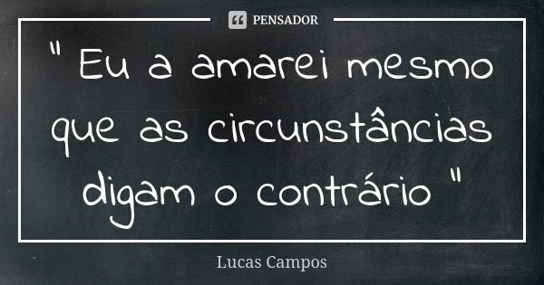 " Eu a amarei mesmo que as circunstâncias digam o contrário "... Frase de Lucas Campos.