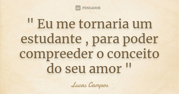 " Eu me tornaria um estudante , para poder compreeder o conceito do seu amor "... Frase de Lucas Campos.