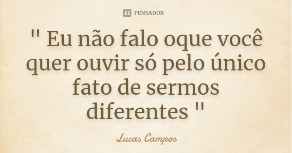 " Eu não falo oque você quer ouvir só pelo único fato de sermos diferentes "... Frase de Lucas Campos.