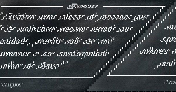 " Existem uma classe de pessoas que não te valorizam mesmo vendo sua capacidade , prefiro não ter mil olhares humanos e ser contemplado pelo olhar de Deus!... Frase de Lucas Campos.