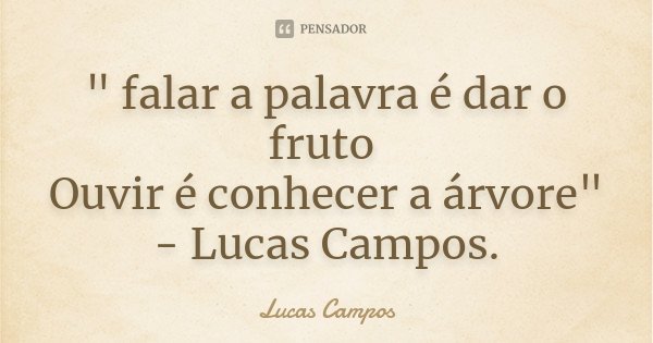 " falar a palavra é dar o fruto Ouvir é conhecer a árvore" - Lucas Campos.... Frase de Lucas Campos.