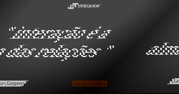 " interação é a alma das relações "... Frase de Lucas Campos.
