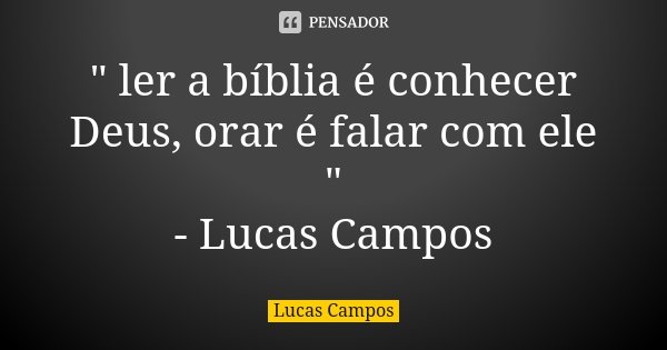 " ler a bíblia é conhecer Deus, orar é falar com ele " - Lucas Campos... Frase de Lucas Campos.