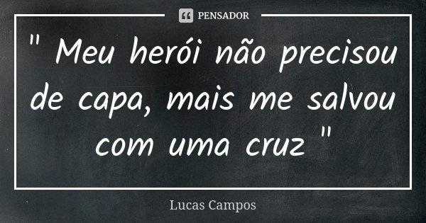 " Meu herói não precisou de capa, mais me salvou com uma cruz "... Frase de Lucas Campos.