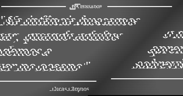 " Na infância buscamos o mar , quando adultos aprendemos a sobreviver no oceano"... Frase de Lucas Campos.